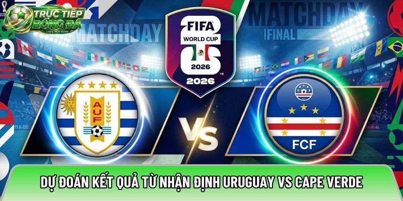 Dự đoán kết quả từ nhận định Uruguay vs Cape Verde