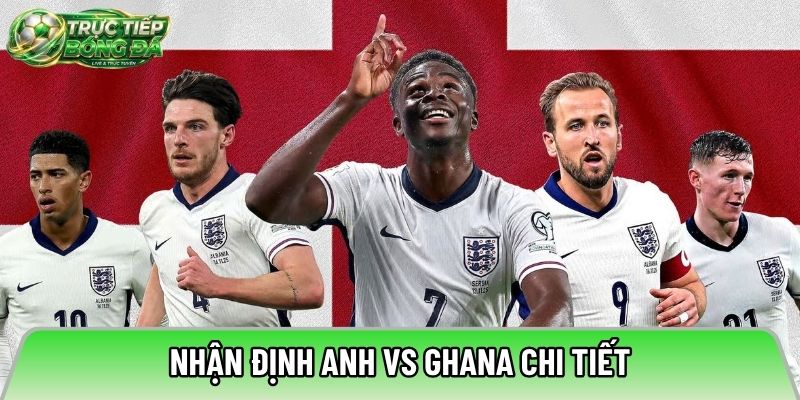 Nhận định Anh vs Ghana chi tiết