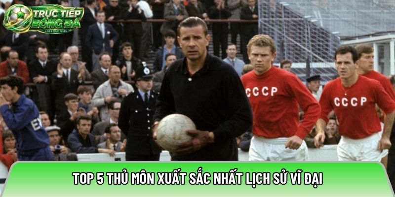 Top 5 thủ môn xuất sắc nhất lịch sử vĩ đại